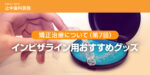 矯正治療について（第7回）「インビザライン用おすすめグッズ」