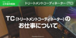 TC（トリートメントコーディネーター）のお仕事