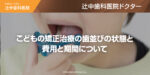 こどもの矯正治療の歯並びの状態と費用と期間について